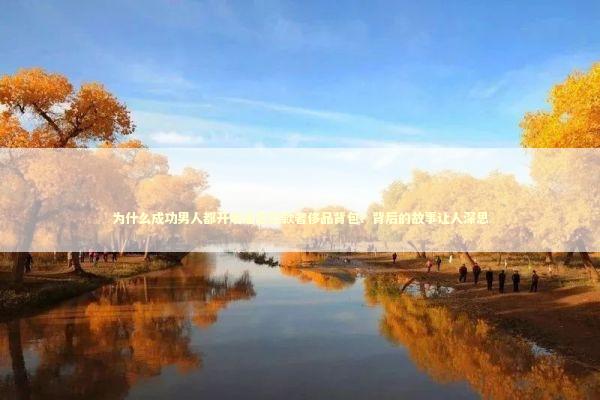 为什么成功男人都开始迷恋这款奢侈品背包？背后的故事让人深思 时尚用品