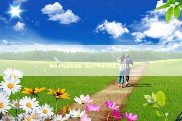 装修小白逆袭指南：这几个平台让我省下好几万 新闻