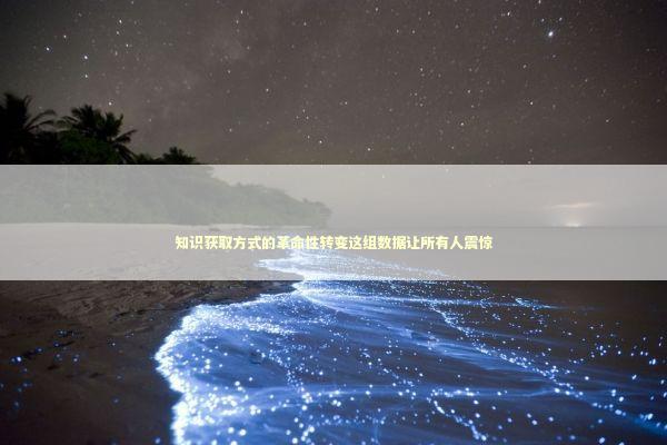 知识获取方式的革命性转变这组数据让所有人震惊 文化旅游